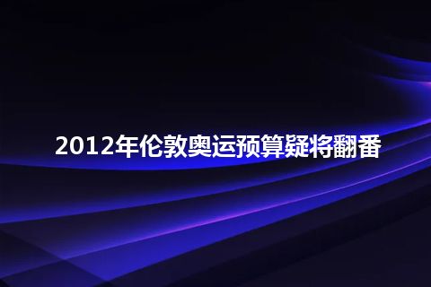 2012年伦敦奥运预算疑将翻番