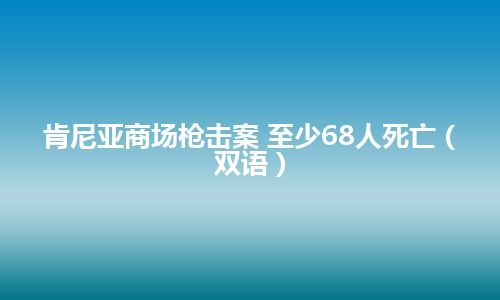 肯尼亚商场枪击案 至少68人死亡（双语）