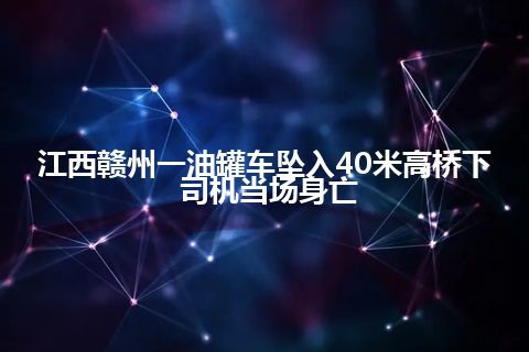 江西赣州一油罐车坠入40米高桥下 司机当场身亡