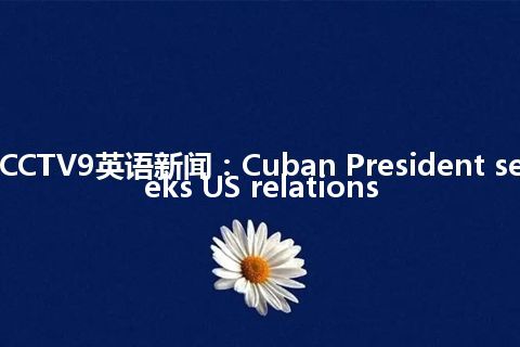 CCTV9英语新闻：Cuban President seeks US relations