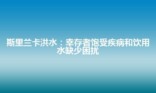 斯里兰卡洪水：幸存者饱受疾病和饮用水缺少困扰