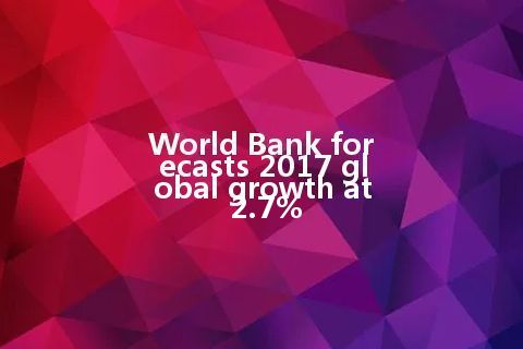 World Bank forecasts 2017 global growth at 2.7%