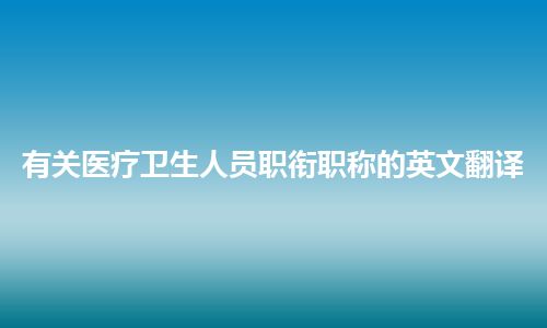 有关医疗卫生人员职衔职称的英文翻译