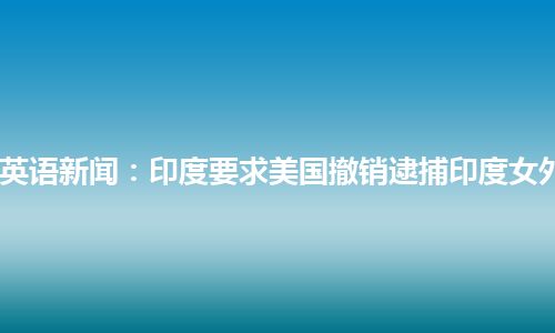 CCTV9英语新闻：印度要求美国撤销逮捕印度女外交官案