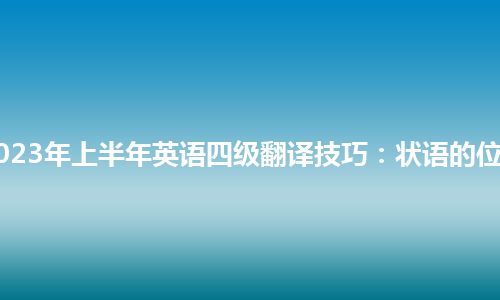 2023年上半年英语四级翻译技巧：状语的位置