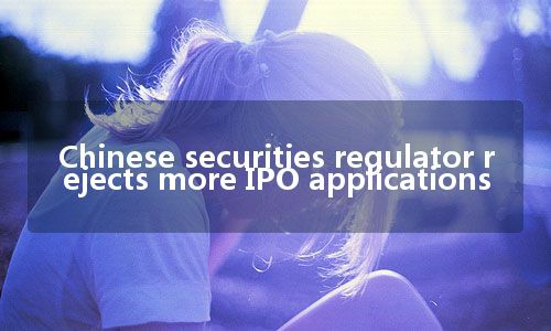 Chinese securities regulator rejects more IPO applications