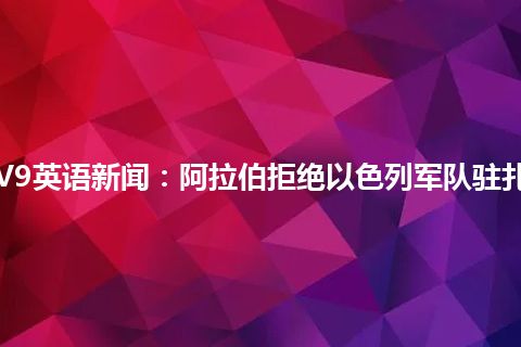 CCTV9英语新闻：阿拉伯拒绝以色列军队驻扎西岸