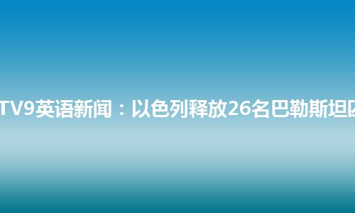 CCTV9英语新闻：以色列释放26名巴勒斯坦囚犯