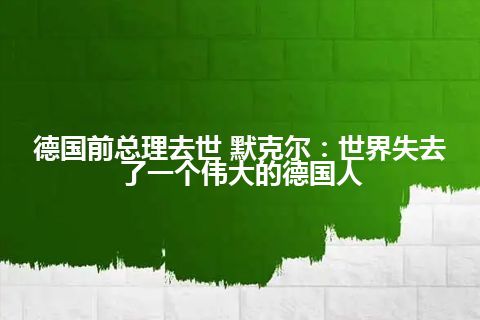 德国前总理去世 默克尔：世界失去了一个伟大的德国人