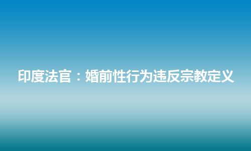 印度法官：婚前性行为违反宗教定义