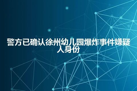 警方已确认徐州幼儿园爆炸事件嫌疑人身份