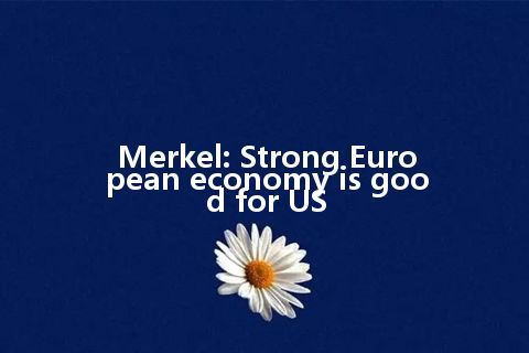 Merkel: Strong European economy is good for US