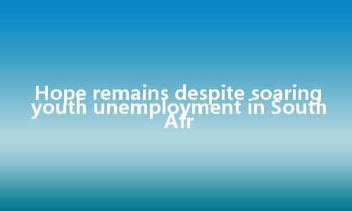 Hope remains despite soaring youth unemployment in South Afr