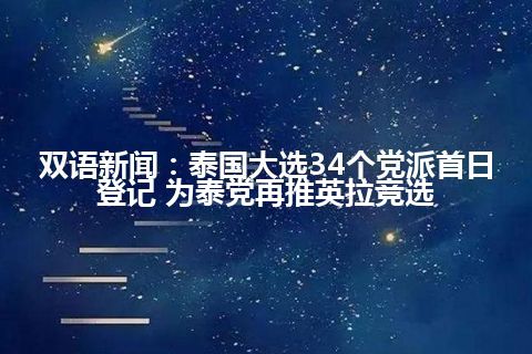 双语新闻：泰国大选34个党派首日登记 为泰党再推英拉竞选