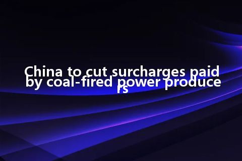 China to cut surcharges paid by coal-fired power producers