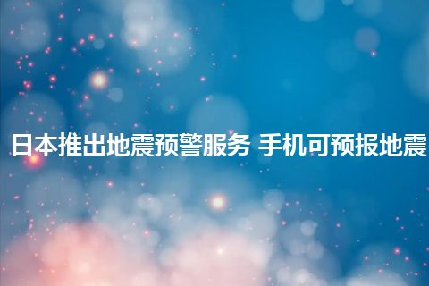 日本推出地震预警服务 手机可预报地震