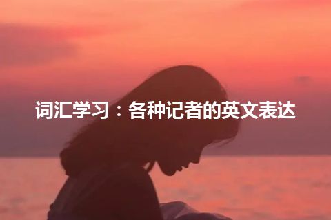 词汇学习：各种记者的英文表达