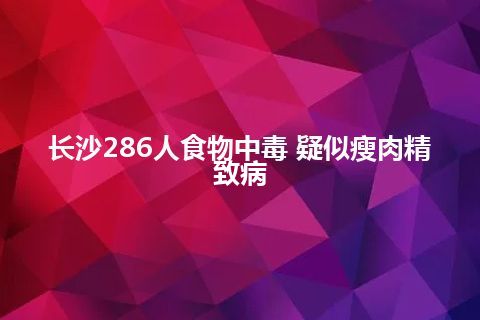 长沙286人食物中毒 疑似瘦肉精致病