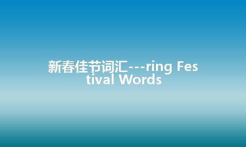 新春佳节词汇---ring Festival Words