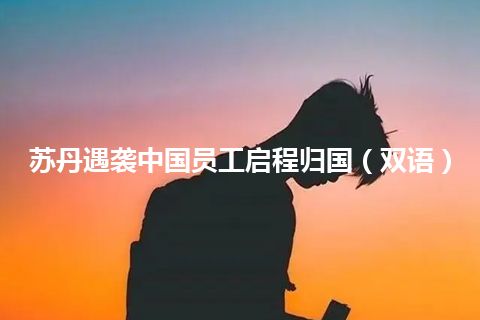 苏丹遇袭中国员工启程归国（双语）