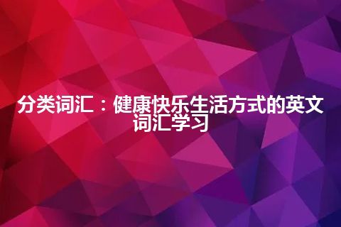 分类词汇：健康快乐生活方式的英文词汇学习