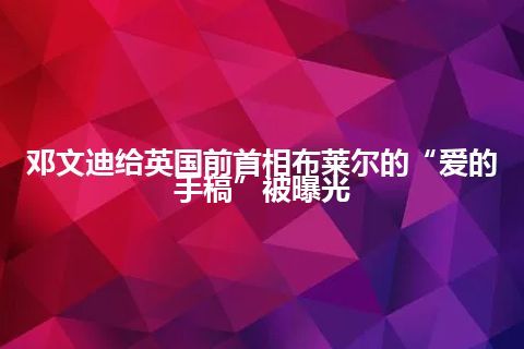 邓文迪给英国前首相布莱尔的“爱的手稿”被曝光