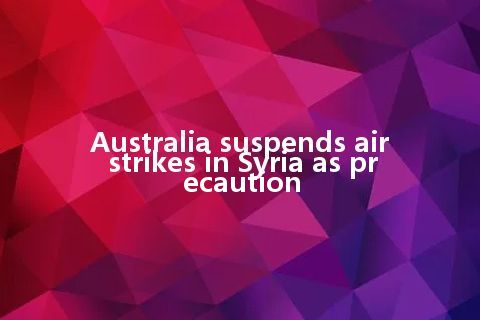 Australia suspends airstrikes in Syria as precaution