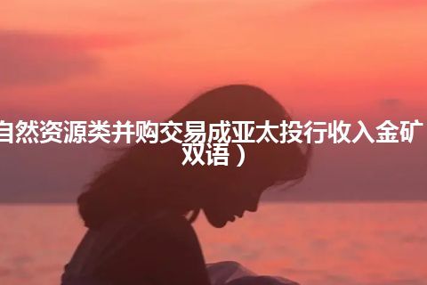 自然资源类并购交易成亚太投行收入金矿（双语）