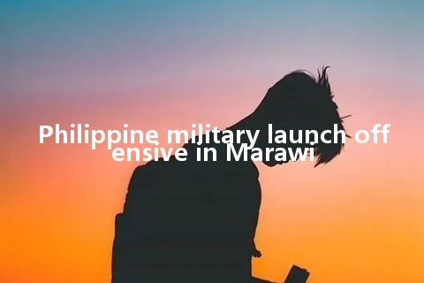 Philippine military launch offensive in Marawi