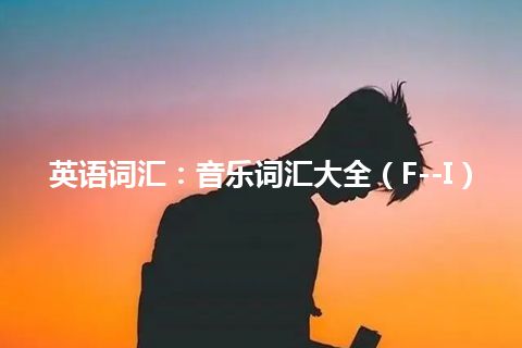 英语词汇：音乐词汇大全（F--I）