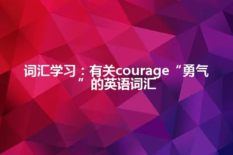 词汇学习：有关courage“勇气”的英语词汇