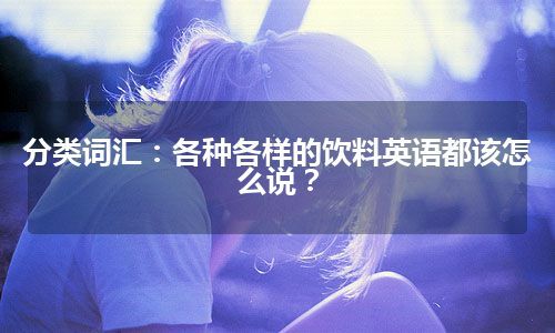 分类词汇：各种各样的饮料英语都该怎么说？