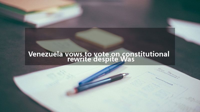 Venezuela vows to vote on constitutional rewrite despite Was