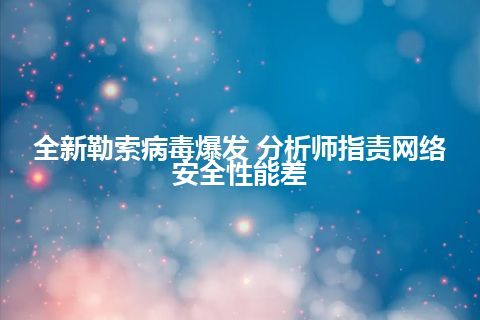 全新勒索病毒爆发 分析师指责网络安全性能差