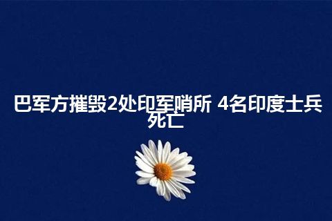 巴军方摧毁2处印军哨所 4名印度士兵死亡