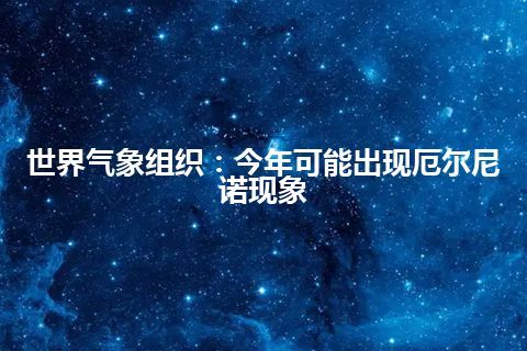 世界气象组织：今年可能出现厄尔尼诺现象