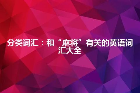 分类词汇：和“麻将”有关的英语词汇大全