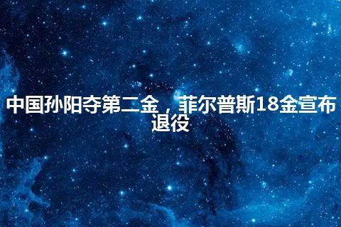 中国孙阳夺第二金，菲尔普斯18金宣布退役