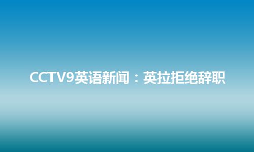 CCTV9英语新闻：英拉拒绝辞职