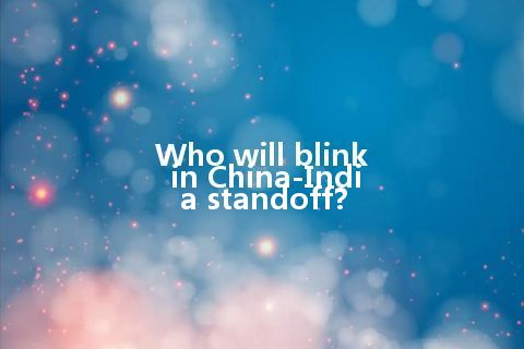 Who will blink in China-India standoff?