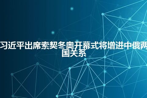 习近平出席索契冬奥开幕式将增进中俄两国关系