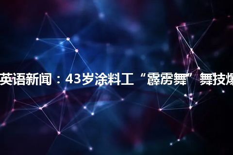 CCTV9英语新闻：43岁涂料工“霹雳舞”舞技爆红网络