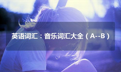 英语词汇：音乐词汇大全（A--B）