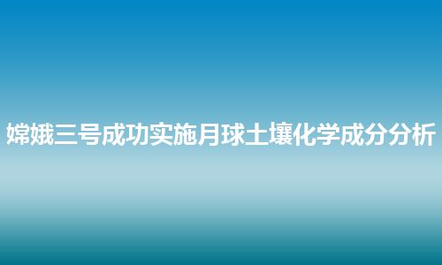 嫦娥三号成功实施月球土壤化学成分分析