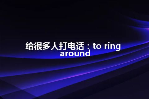 给很多人打电话：to ring around