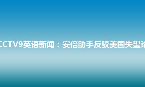 CCTV9英语新闻：安倍助手反驳美国失望论