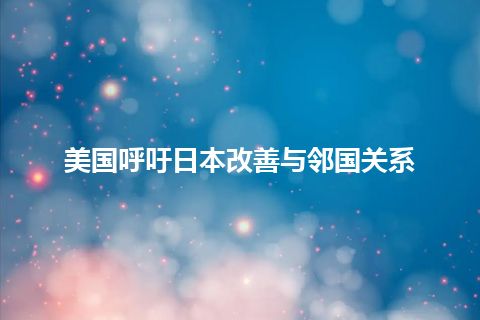 美国呼吁日本改善与邻国关系