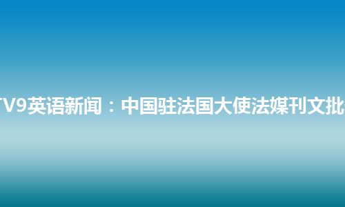 CCTV9英语新闻：中国驻法国大使法媒刊文批安倍