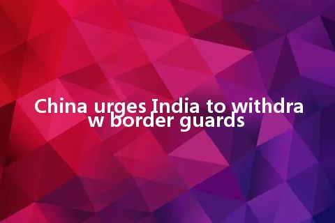 China urges India to withdraw border guards