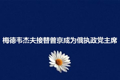 梅德韦杰夫接替普京成为俄执政党主席